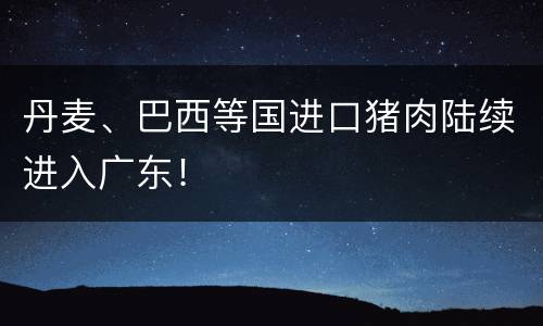 丹麦、巴西等国进口猪肉陆续进入广东！