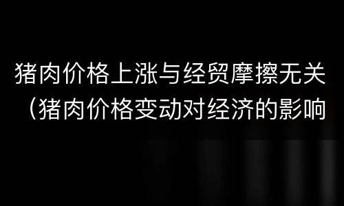 猪肉价格上涨与经贸摩擦无关（猪肉价格变动对经济的影响）