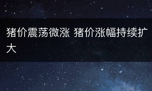 猪价震荡微涨 猪价涨幅持续扩大