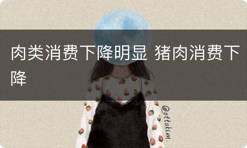 肉类消费下降明显 猪肉消费下降