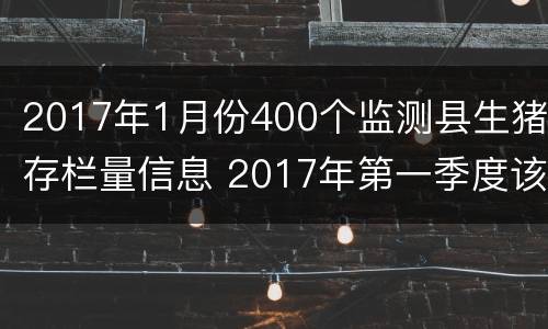 2017年1月份400个监测县生猪存栏量信息 2017年第一季度该省生猪出栏增速