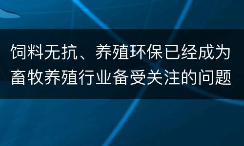 饲料无抗、养殖环保已经成为畜牧养殖行业备受关注的问题