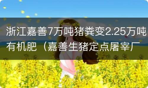 浙江嘉善7万吨猪粪变2.25万吨有机肥（嘉善生猪定点屠宰厂地止）