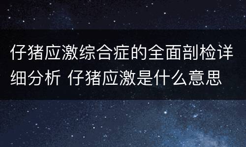仔猪应激综合症的全面剖检详细分析 仔猪应激是什么意思