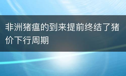 非洲猪瘟的到来提前终结了猪价下行周期
