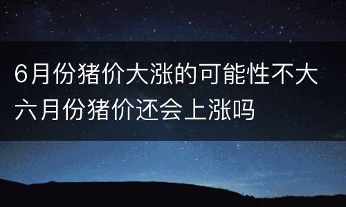 6月份猪价大涨的可能性不大 六月份猪价还会上涨吗