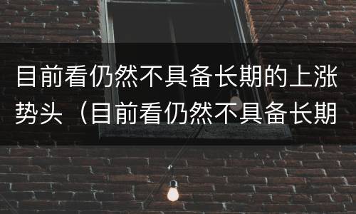 目前看仍然不具备长期的上涨势头（目前看仍然不具备长期的上涨势头的股票）