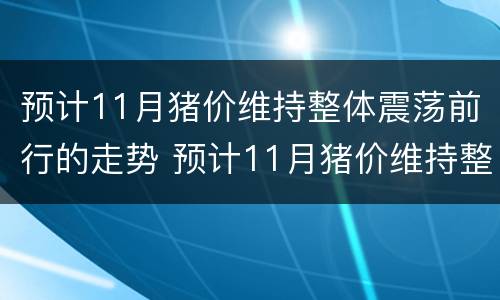 预计11月猪价维持整体震荡前行的走势 预计11月猪价维持整体震荡前行的走势是什么