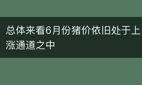 总体来看6月份猪价依旧处于上涨通道之中