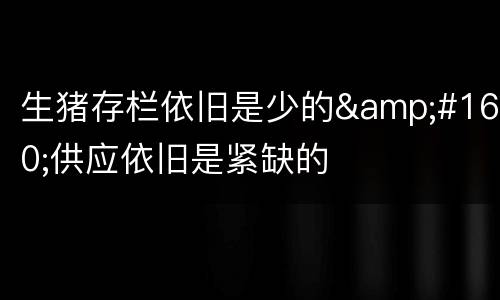 生猪存栏依旧是少的 供应依旧是紧缺的