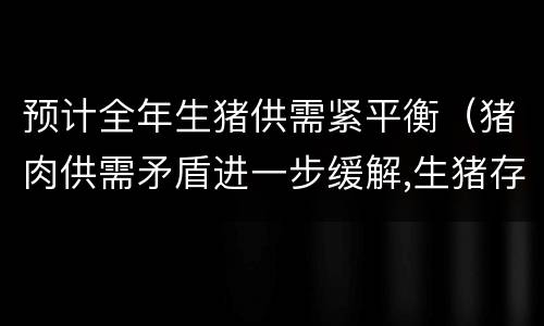 预计全年生猪供需紧平衡（猪肉供需矛盾进一步缓解,生猪存栏一年以来首次回升）
