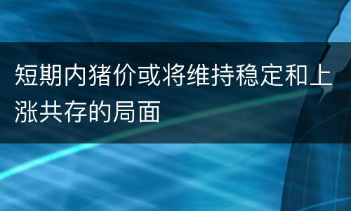 短期内猪价或将维持稳定和上涨共存的局面