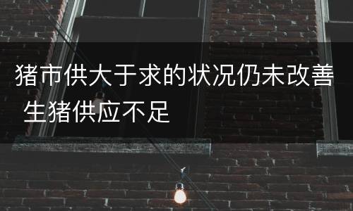 猪市供大于求的状况仍未改善 生猪供应不足