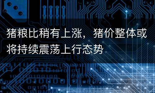 猪粮比稍有上涨，猪价整体或将持续震荡上行态势