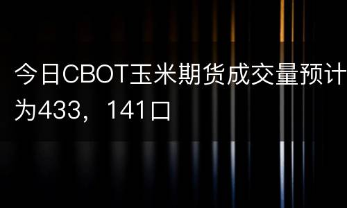 今日CBOT玉米期货成交量预计为433，141口