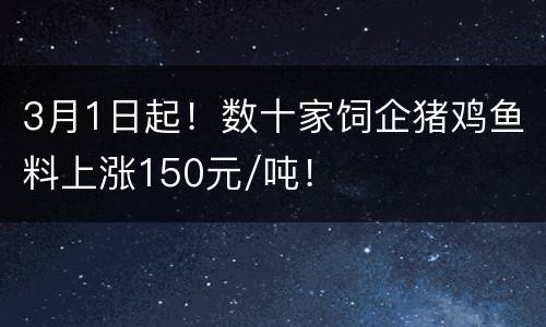 3月1日起！数十家饲企猪鸡鱼料上涨150元/吨！