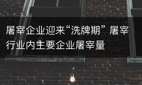 屠宰企业迎来“洗牌期” 屠宰行业内主要企业屠宰量