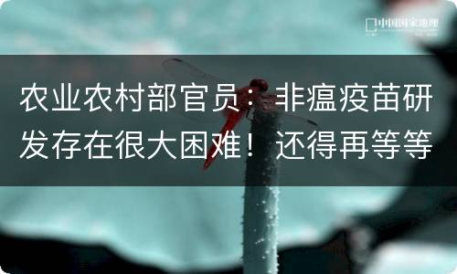 农业农村部官员：非瘟疫苗研发存在很大困难！还得再等等....
