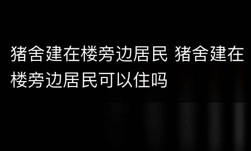猪舍建在楼旁边居民 猪舍建在楼旁边居民可以住吗