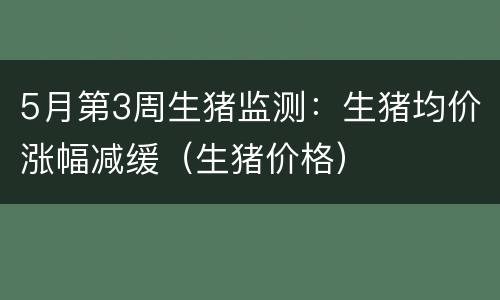 5月第3周生猪监测：生猪均价涨幅减缓（生猪价格）