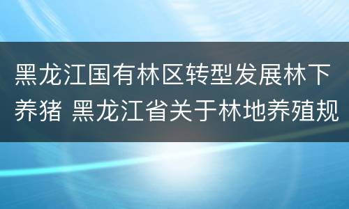 黑龙江国有林区转型发展林下养猪 黑龙江省关于林地养殖规定