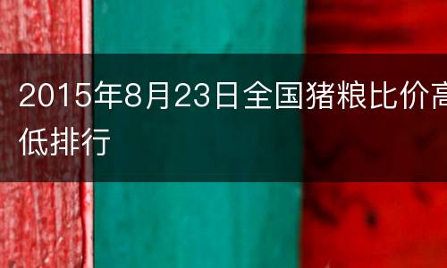2015年8月23日全国猪粮比价高低排行