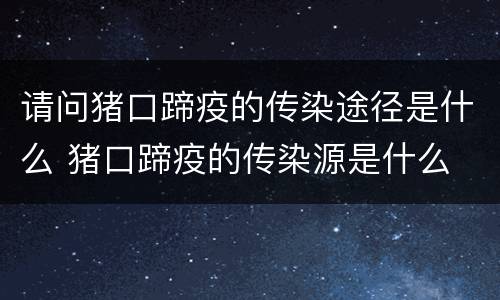 请问猪口蹄疫的传染途径是什么 猪口蹄疫的传染源是什么