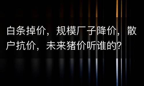 白条掉价，规模厂子降价，散户抗价，未来猪价听谁的？
