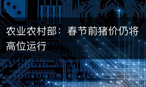 农业农村部：春节前猪价仍将高位运行