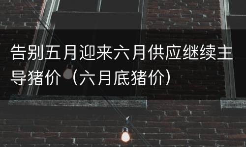 告别五月迎来六月供应继续主导猪价（六月底猪价）