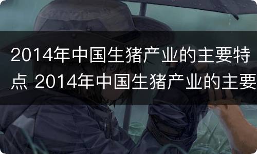 2014年中国生猪产业的主要特点 2014年中国生猪产业的主要特点是什么