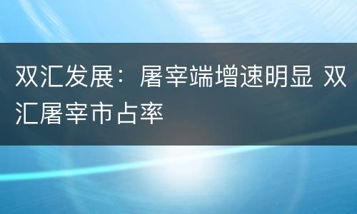 双汇发展：屠宰端增速明显 双汇屠宰市占率
