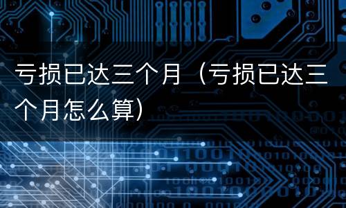 亏损已达三个月（亏损已达三个月怎么算）