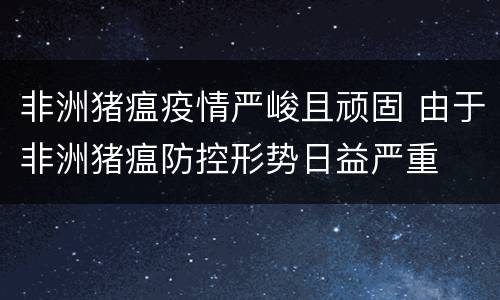 非洲猪瘟疫情严峻且顽固 由于非洲猪瘟防控形势日益严重