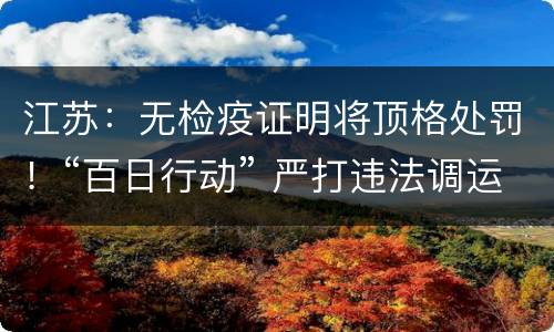 江苏：无检疫证明将顶格处罚！“百日行动” 严打违法调运生猪