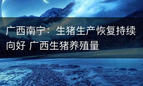 广西南宁：生猪生产恢复持续向好 广西生猪养殖量