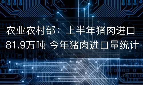 农业农村部：上半年猪肉进口81.9万吨 今年猪肉进口量统计