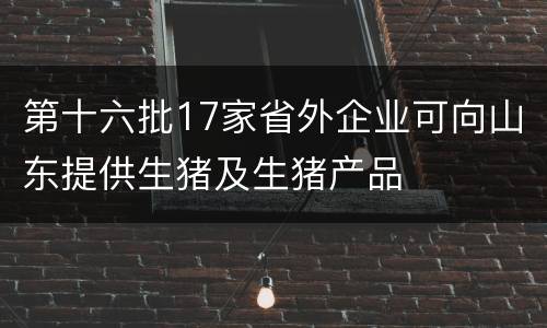 第十六批17家省外企业可向山东提供生猪及生猪产品