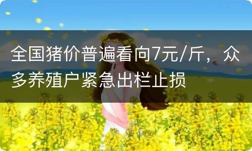 全国猪价普遍看向7元/斤，众多养殖户紧急出栏止损