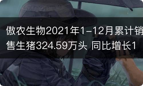 傲农生物2021年1-12月累计销售生猪324.59万头 同比增长141.1%