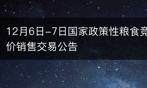 12月6日-7日国家政策性粮食竞价销售交易公告
