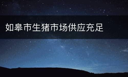 如皋市生猪市场供应充足