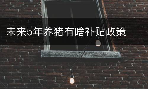 未来5年养猪有啥补贴政策