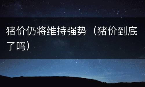 猪价仍将维持强势（猪价到底了吗）