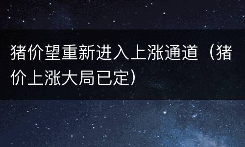 猪价望重新进入上涨通道（猪价上涨大局已定）