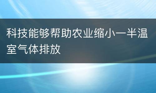科技能够帮助农业缩小一半温室气体排放