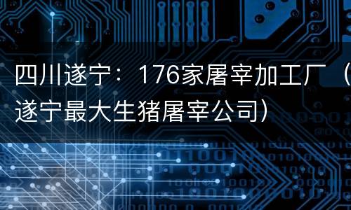 四川遂宁：176家屠宰加工厂（遂宁最大生猪屠宰公司）