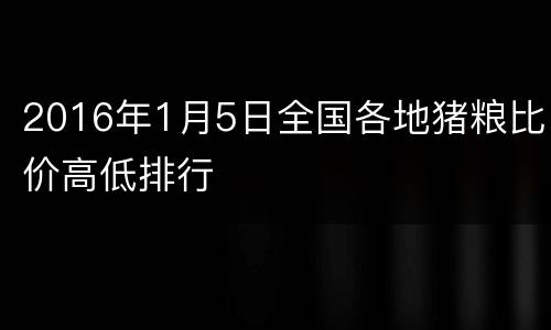 2016年1月5日全国各地猪粮比价高低排行