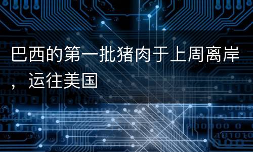 巴西的第一批猪肉于上周离岸，运往美国