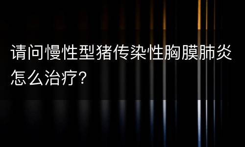 请问慢性型猪传染性胸膜肺炎怎么治疗？